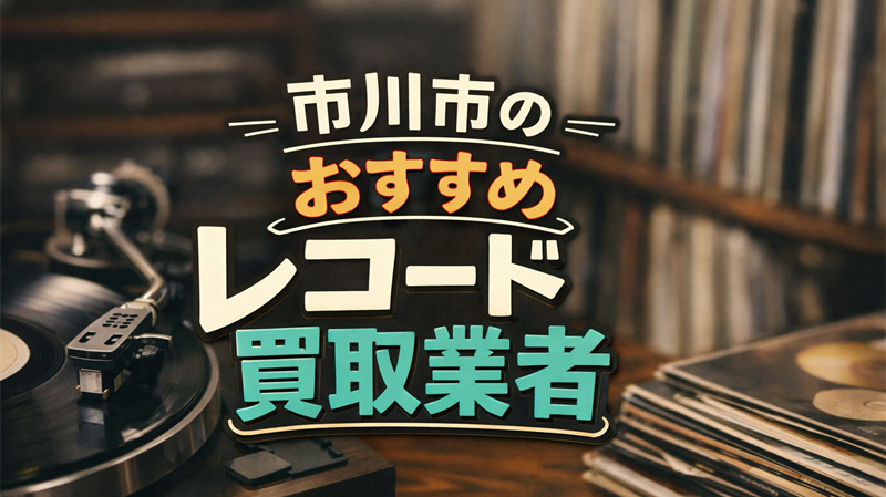 市川市のレコード買取業者はどこがいい？おすすめの優良店TOP5！